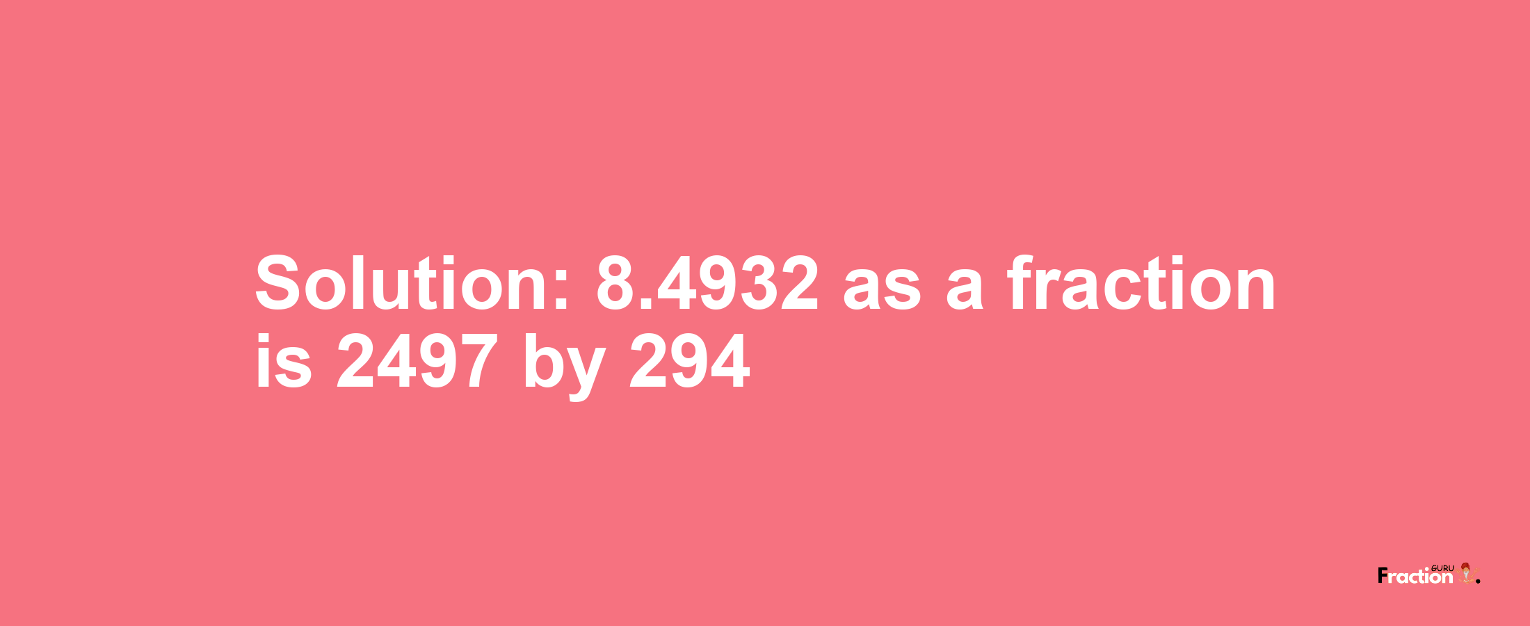 Solution:8.4932 as a fraction is 2497/294